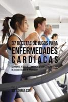 37 Recetas de Jugos Para Enfermedades Cardíacas: ¡Comience a Sentir la Diferencia Con Estas Recetas de Jugos Fáciles de Preparar!
