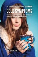 44 Juice Recipe Solutions to Common Cold Symptoms: Prevent and Cure the Common Cold Fast and Naturally With the Use of Vitamin Packed Ingredients