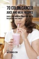 70 Colon Cancer Juice and Meal Recipes: Enrich Your Nutrition the Natural Way to Prevent and Fight Cancer