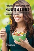 100 Recetas de Comidas y Jugos Para Reducir El Estrés: Atraviese Tiempos Difíciles y Momentos de Ansiedad Comiendo Alimentos Deliciosos
