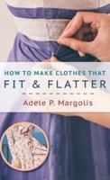 How to Make Clothes That Fit and Flatter: Step-by-Step Instructions for Women Who Like to Sew