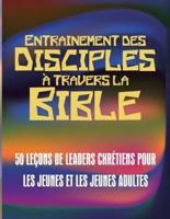 Entrainement des disciples à travers la Bible: 50 LEÇONS DE LEADERS CHRÉTIENS POUR LES JEUNES ET LES JEUNES ADULTES