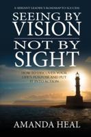Seeing By Vision Not By Sight: How to Discover Your Life's Purpose And Put It Into Action