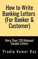 How to Write Banking Letters  (For Banker &amp;amp; Customer) : More Than 120 Relevant Sample Letters