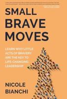 Small Brave Moves: Learn Why Little Acts of Bravery Are the Key to Life-Changing Leadership