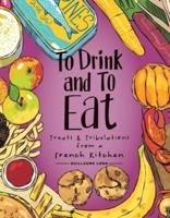 To Drink and to Eat. Volume 3 Treats & Tribulations from a French Kitchen