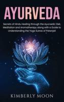 Ayurveda: Secrets of Hindu Healing through the Ayurvedic Diet, Meditation and Aromatherapy along with a Guide to Understanding the Yoga Sutras of Patanjali