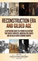 Reconstruction Era and Gilded Age: A Captivating Guide to a Period in US History That Greatly Impacted American Civil Rights and an Era of Rapid Economic Growth