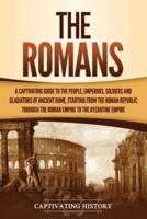The Romans: A Captivating Guide to the People, Emperors, Soldiers and Gladiators of Ancient Rome, Starting from the Roman Republic through the Roman Empire to the Byzantine Empire