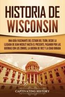 Historia de Wisconsin: Una guía fascinante del Estado del Tejón, desde la llegada de Jean Nicolet hasta el presente, pasando por las guerras con los Zorros, la guerra de 1812 y la Edad Dorada