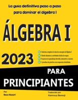 ÁLGEBRA I PARA PRINCIPIANTES La Guía Definitiva Paso a Paso Para Dominar El Álgebra I