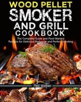 Wood Pellet Smoker and Grill Cookbook : The Complete Guide and Most Wanted Recipes for Delicious Barbecue and Perfect Smoking