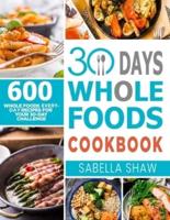 30 Days Whole Foods Cookbook: 600 Whole Food Everyday Recipes For Your 30-Day Challenge