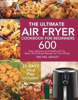 The Ultimate Air Fryer Cookbook for Beginners: 600 Easy, Delicious and Healthy Air Fry, Bake, Grill &amp; Roast Recipes for Your Family (21 Days Meal Plan Included)