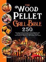 The Wood Pellet Grill Bible: The Wood Pellet Smoker &amp; Grill Cookbook with 250 Mouthwatering Recipes Plus Tips and Techniques for Beginners and Traeger Grill Users