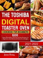 The Toshiba Digital Toaster Oven Cookbook For Beginners 2021-2022: 600 Days Affordable, Delicious &amp; Easy Recipes for Beginners and Advanced Users on A Budget