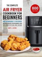 The Complete Air Fryer Cookbook For Beginners: 800 Affordable and Delicious Air Fryer Recipes for Beginners with Tips & Tricks to Fry, Grill, Roast, and Bake
