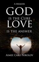 God Is the Cure, Love Is the Answer: A Memoir