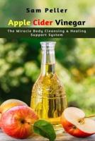 Apple Cider Vinegar : The Miracle Body Cleansing &amp; Healing Support System