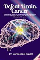 Defeat Brain Cancer: The Survival Guide for Breaking the Code and Beating Cancer; a Metabolic Disease with Modern Medicine Alternative Therapies