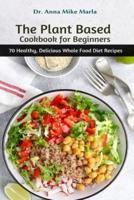 The Plant Based Cookbook for Beginners: 70 Healthy, Delicious Whole Food Diet Recipes