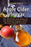 Apple Cider Vinegar: The Benefits and Uses of All-Natural Organic ACV Miracle Health System