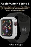 Apple Watch Series 5: The iWatch Beginners & Seniors Tutorial Guide for Exploring WatchOS 6 on all Apple watch series 5, 4, 3 and 2 respectively