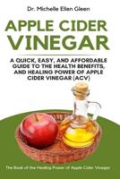 Apple Cider Vinegar: A Quick, Easy, and Affordable Guide to the Health Benefits, and Healing Power of Apple Cider Vinegar (ACV)