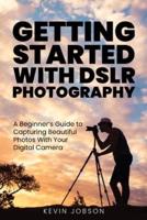 Getting Started With DSLR Photography: A Beginner's Guide to Capturing Beautiful Photos With Your Digital Camera