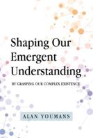 Shaping Our Emergent Understanding