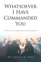 Whatsoever I Have Commanded You: A Christ Centered Approach to Christian Doctrine