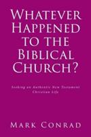 Whatever Happened to the Biblical Church?: Seeking an Authentic New Testament Christian Life