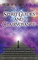 Spirit Guides and Clairvoyance: An Essential Guide to Connecting with Your Guardian Angels, Archangels, Spirit Animals, and More along with Improving Psychic Abilities such as Intuition
