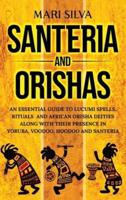 Santeria and Orishas: An Essential Guide to Lucumi Spells, Rituals and African Orisha Deities along with Their Presence in Yoruba, Voodoo, Hoodoo and Santeria