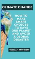 Climate Change : How to Make Smart Choices to Save our Planet and Avoid a Global Disaster