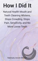 How I Did It: Natural Health Mouth and Teeth Cleaning Whitens, Stops Crowding, Stops Pain, Sensitivity, and No More Loose Teeth