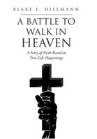 A Battle to Walk in Heaven: A Story of Faith Based on True Life Happenings