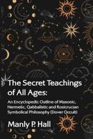 The Secret Teachings of All Ages: An Encyclopedic Outline of Masonic, Hermetic, Qabbalistic and Rosicrucian Symbolical Philosophy: An Encyclopedic Outline of Masonic, Hermetic, Qabbalistic and Rosicrucian Symbolical Philosophy (Dover Occult) by Manly P. H