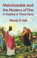 Melchizedek and the Mystery of Fire: A Treatise in Three Parts: A Treatise in Three Parts by Manly P. Hal