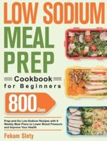 Low Sodium Meal Prep Cookbook for Beginners: 800-Day Prep-and-Go Low-Sodium Recipes with No-Stress Meal Plans to Lower Blood Pressure and Improve Your Health
