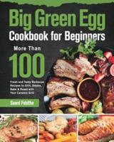 Big Green Egg Cookbook for Beginners:  More Than 100 R Fresh and Tasty Barbecue Recipes to Grill, Smoke, Bake & Roast with Your Ceramic Grill