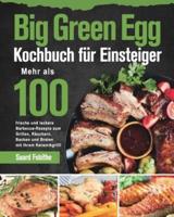 Big Green Egg Kochbuch für Einsteiger: Mehr als 100 frische und leckere Barbecue-Rezepte zum Grillen, Räuchern, Backen und Braten mit Ihrem Keramikgrill