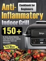 Anti-Inflammatory Indoor Grill Cookbook for Beginners: 150+ No-Stress, Mouth-Watering Indoor Grill Recipes to Address Autoimmune Issues and Inflammation