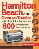 Hamilton Beach 2-in-1 Oven and Toaster Cookbook for Beginners: 600-Day Simple Savory Hamilton Beach Recipes to Bake, Broil, Toast Most Wanted Family Meals