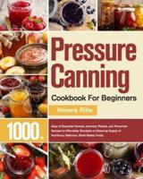 Pressure Canning Cookbook For Beginners: 1000+ Days of Essential Canned, Jammed, Pickled, and Preserved Recipes to Affordably Stockpile a Lifesaving Supply of Nutritious, Delicious, Shelf-Stable Foods