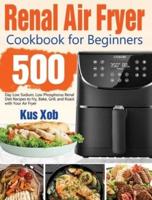 Renal Air Fryer Cookbook for Beginners: 500-Day Low Sodium, Low Phosphorus Renal Diet Recipes to Fry, Bake, Grill, and Roast with Your Air Fryer