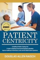 Patient Centricity: A Healthcare Training Tool A Guide for Meeting Governmental Regulatory Mandates Improve Healthcare Performance Levels and the Global Patient Experience