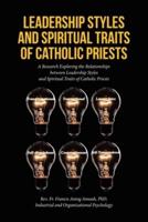 Leadership Styles and Spiritual Traits of Catholic Priests: A Research Exploring the Relationships between Leadership Styles and Spiritual Traits of Catholic Priests