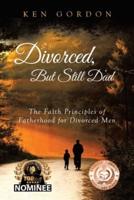 Divorced, But Still Dad: The Faith Principles of Fatherhood for Divorced Men