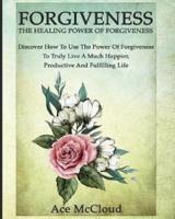 Forgiveness: The Healing Power Of Forgiveness: Discover How To Use The Power Of Forgiveness To Truly Live A Much Happier, Productive And Fulfilling Life